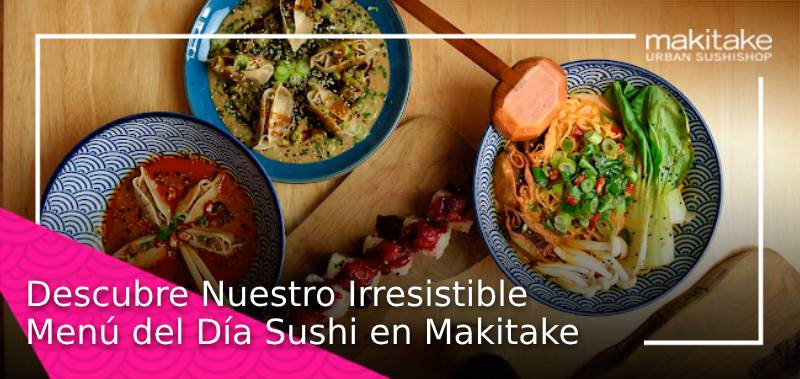 Descubre Nuestro Irresistible Menú del Día Sushi en Makitake